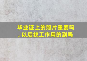 毕业证上的照片重要吗, 以后找工作用的到吗